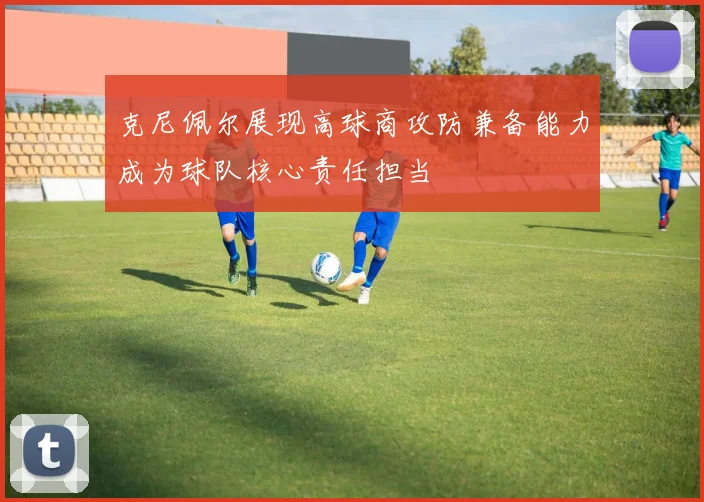 克尼佩尔展现高球商攻防兼备能力成为球队核心责任担当