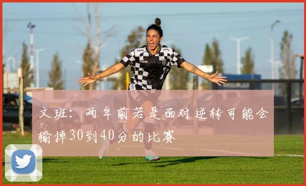 文班：两年前若是面对逆转可能会输掉30到40分的比赛