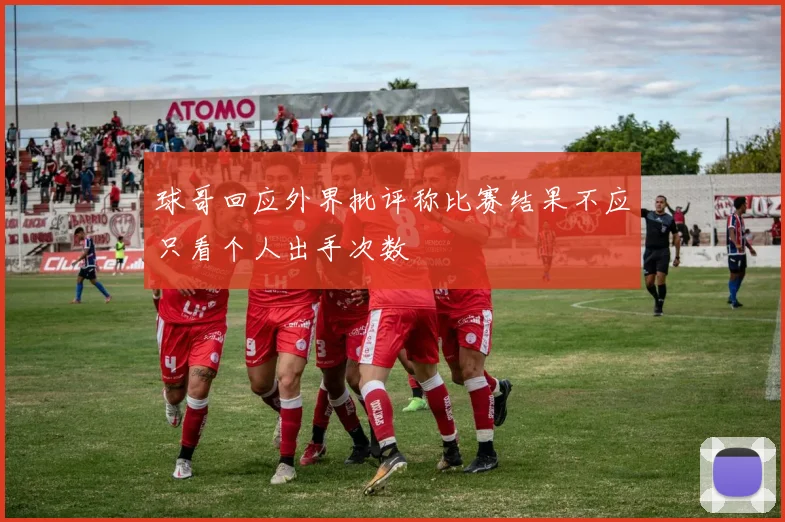 球哥回应外界批评称比赛结果不应只看个人出手次数
