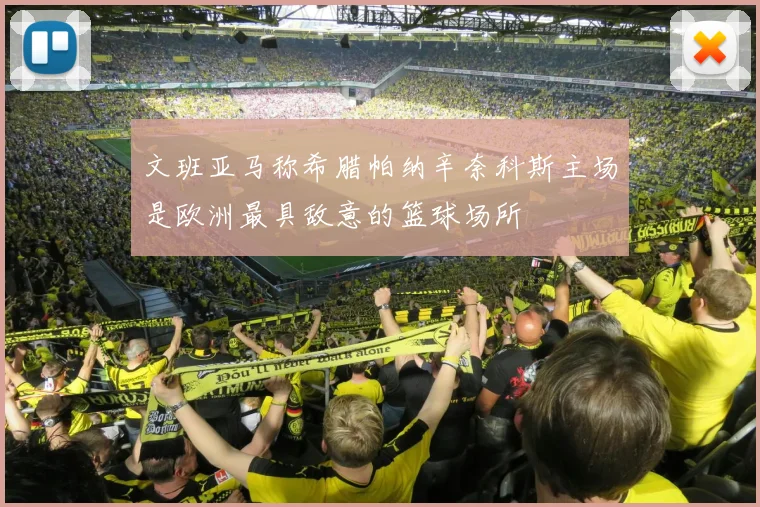 文班亚马称希腊帕纳辛奈科斯主场是欧洲最具敌意的篮球场所