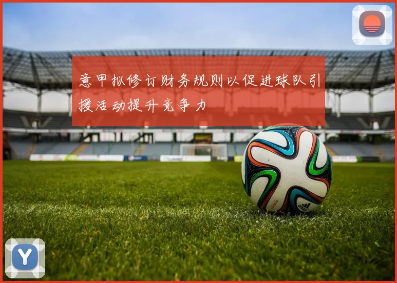 意甲拟修订财务规则以促进球队引援活动提升竞争力