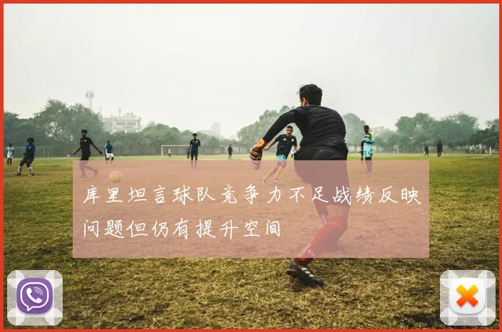 库里坦言球队竞争力不足战绩反映问题但仍有提升空间