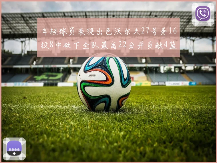 年轻球员表现出色沃尔夫27号秀16投8中砍下全队最高22分并贡献4篮板4助攻1盖帽