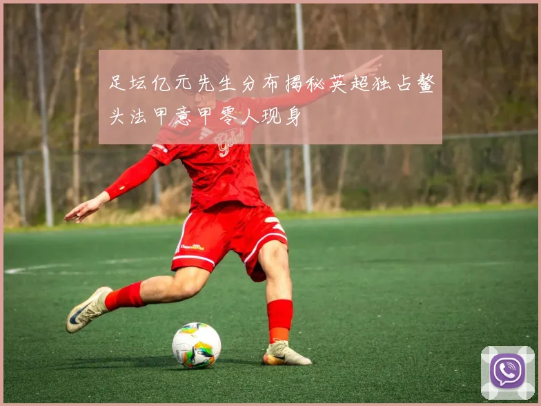 足坛亿元先生分布揭秘英超独占鳌头法甲意甲零人现身