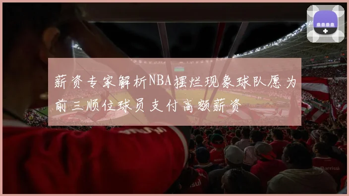 薪资专家解析NBA摆烂现象球队愿为前三顺位球员支付高额薪资