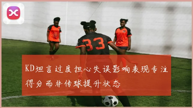 KD坦言过度担心失误影响表现专注得分而非传球提升状态