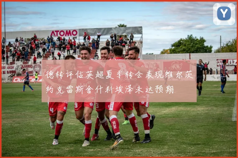 德转评估英超夏季转会表现维尔茨约克雷斯舍什科埃泽未达预期