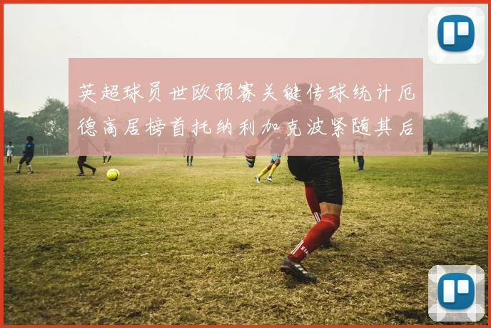 英超球员世欧预赛关键传球统计厄德高居榜首托纳利加克波紧随其后