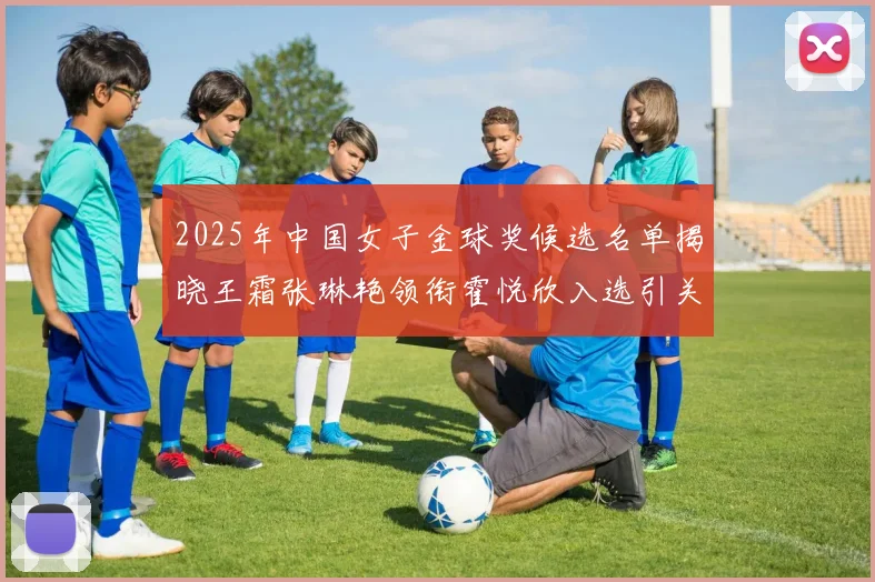 2025年中国女子金球奖候选名单揭晓王霜张琳艳领衔霍悦欣入选引关注