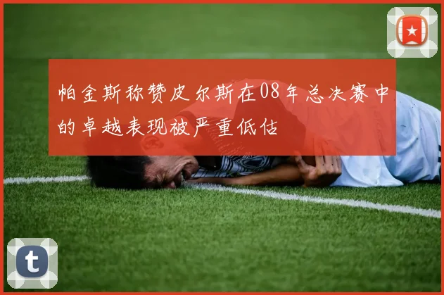 帕金斯称赞皮尔斯在08年总决赛中的卓越表现被严重低估