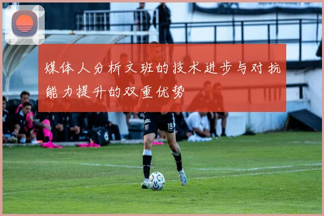 媒体人分析文班的技术进步与对抗能力提升的双重优势