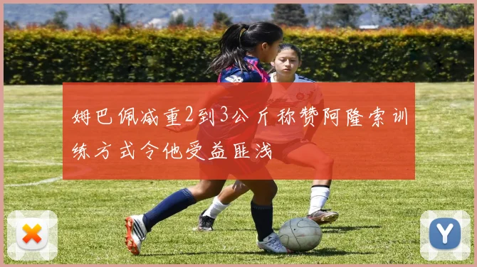 姆巴佩减重2到3公斤称赞阿隆索训练方式令他受益匪浅