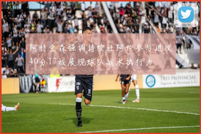 阿特金森强调持续让阿伦参与进攻40分17板展现球队战术执行力