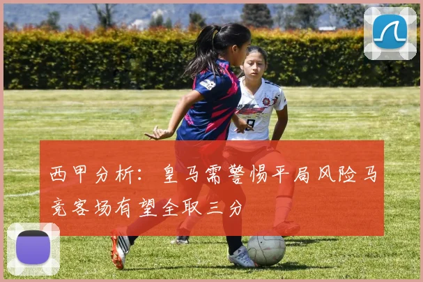 西甲分析：皇马需警惕平局风险马竞客场有望全取三分