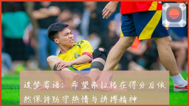 追梦寄语：希望弗拉格在得分后依然保持防守热情与拼搏精神
