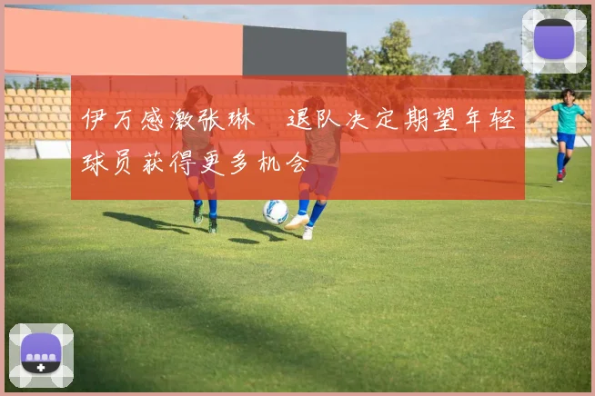 伊万感激张琳芃退队决定期望年轻球员获得更多机会