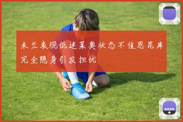 米兰表现低迷莱奥状态不佳恩昆库完全隐身引发担忧