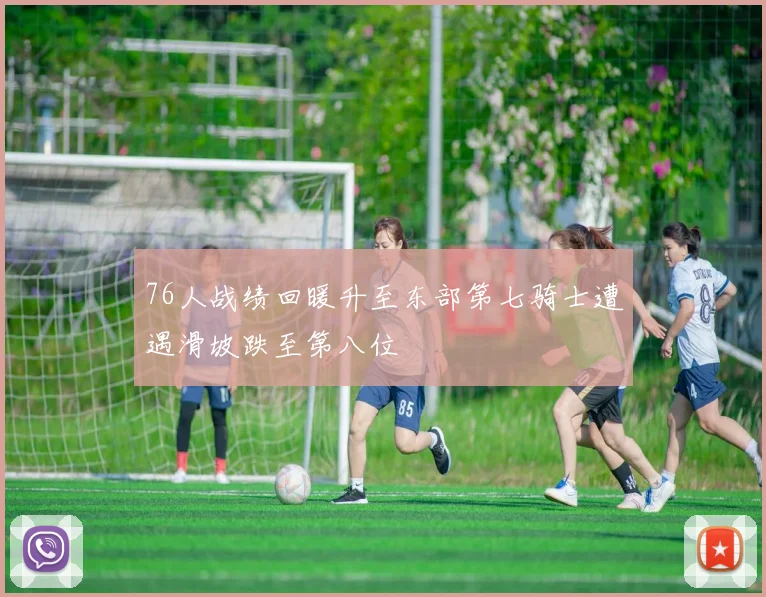 76人战绩回暖升至东部第七骑士遭遇滑坡跌至第八位
