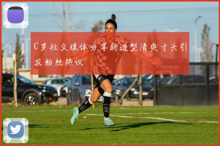 C罗社交媒体分享新造型清爽寸头引发粉丝热议
