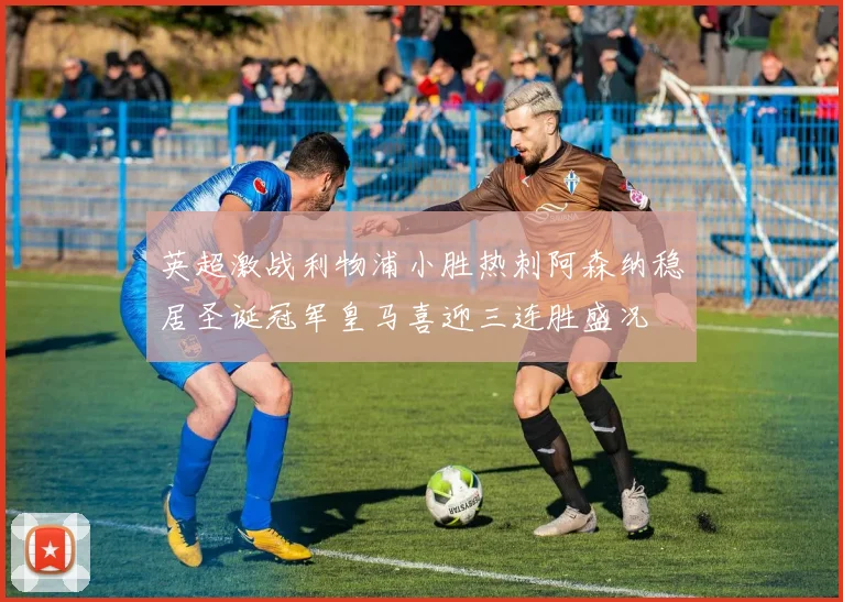 英超激战利物浦小胜热刺阿森纳稳居圣诞冠军皇马喜迎三连胜盛况