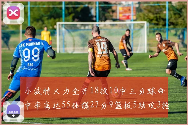 小波特火力全开18投10中三分球命中率高达55独揽27分9篮板5助攻3抢断