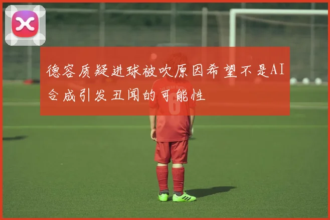 德容质疑进球被吹原因希望不是AI合成引发丑闻的可能性