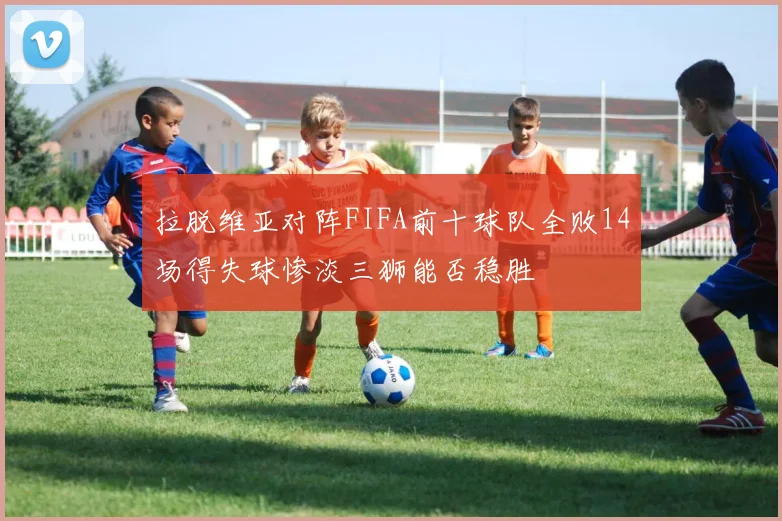 拉脱维亚对阵FIFA前十球队全败14场得失球惨淡三狮能否稳胜