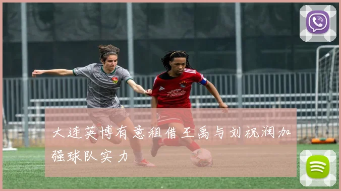 大连英博有意租借王禹与刘祝润加强球队实力