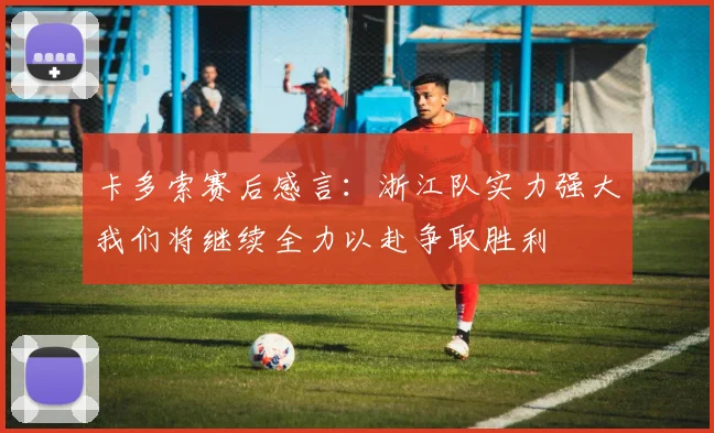 卡多索赛后感言：浙江队实力强大我们将继续全力以赴争取胜利