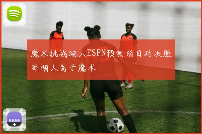 魔术挑战湖人ESPN预测明日对决胜率湖人高于魔术