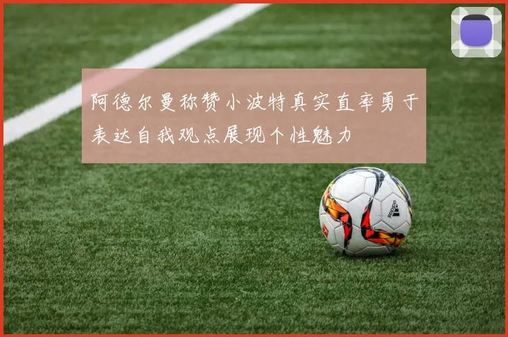 阿德尔曼称赞小波特真实直率勇于表达自我观点展现个性魅力
