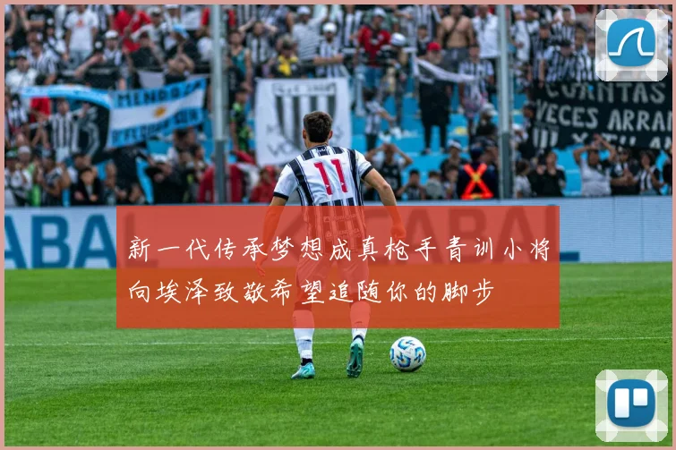 新一代传承梦想成真枪手青训小将向埃泽致敬希望追随你的脚步